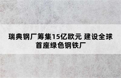 瑞典钢厂筹集15亿欧元 建设全球首座绿色钢铁厂